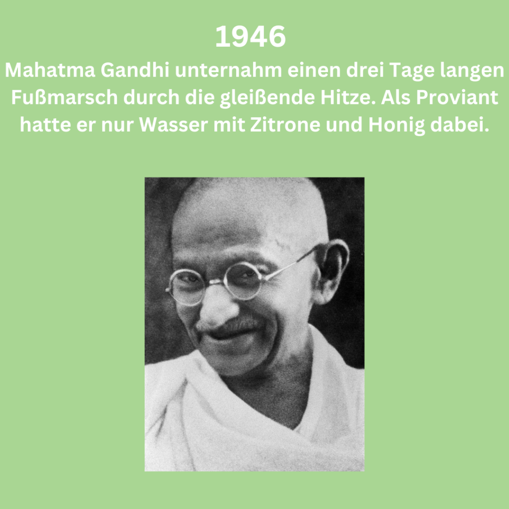 1946 - Mahatma Gandhi unternahm einen drei Tage langen Fußmarsch durch die gleißende Hitze Indiens. Als Proviant hatte er nur Wasser mit Zitrone und Honig dabei.