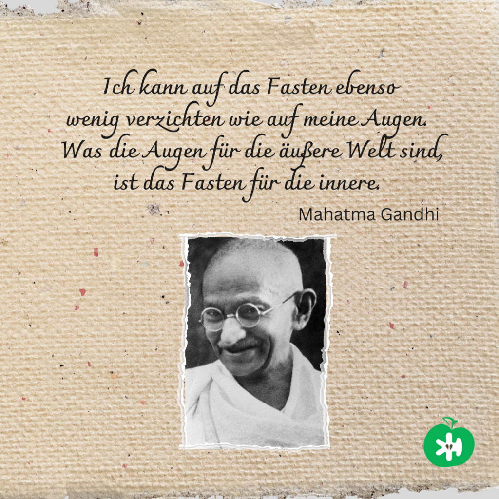 Ich kann auf das Fasten ebenso wenig verzichten wie auf meine Augen. Was die Augen für die äußere Welt sind, ist das Fasten für die innere. Mahatma Gandhi